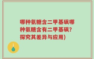 哪种氨糖含二甲基砜哪种氨糖含有二甲基砜？探究其差异与应用)