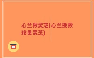 心兰救灵芝(心兰挽救珍贵灵芝)