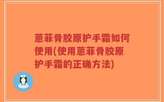 蒽菲骨胶原护手霜如何使用(使用蒽菲骨胶原护手霜的正确方法)