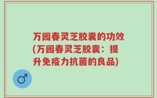 万园春灵芝胶囊的功效(万园春灵芝胶囊：提升免疫力抗菌的良品)