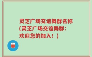灵芝广场交谊舞群名称(灵芝广场交谊舞群：欢迎您的加入！)