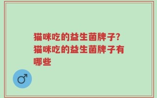 猫咪吃的益生菌牌子？猫咪吃的益生菌牌子有哪些
