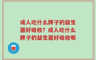 成人吃什么牌子的益生菌好吸收？成人吃什么牌子的益生菌好吸收呢