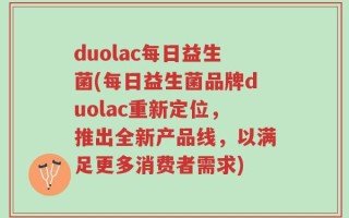 duolac每日益生菌(每日益生菌品牌duolac重新定位，推出全新产品线，以满足更多消费者需求)