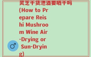 灵芝干货泡酒要晒干吗(How to Prepare Reishi Mushroom Wine Air-Drying or Sun-Drying)