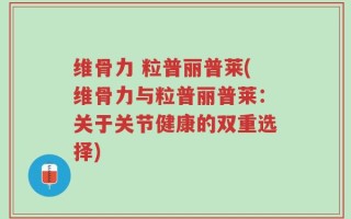 维骨力 粒普丽普莱(维骨力与粒普丽普莱：关于关节健康的双重选择)