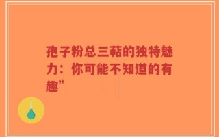 孢子粉总三萜的独特魅力：你可能不知道的有趣”
