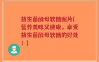 益生菌酵母软糖图片(营养美味又健康，享受益生菌酵母软糖的好处！)