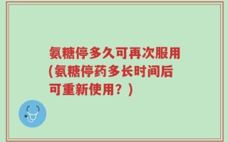 氨糖停多久可再次服用(氨糖停药多长时间后可重新使用？)