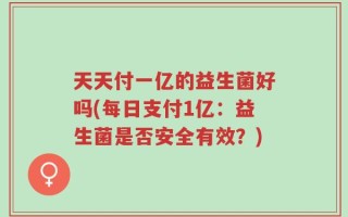 天天付一亿的益生菌好吗(每日支付1亿：益生菌是否安全有效？)