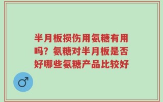 半月板损伤用氨糖有用吗？氨糖对半月板是否好哪些氨糖产品比较好