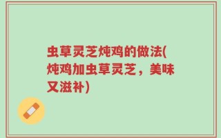 虫草灵芝炖鸡的做法(炖鸡加虫草灵芝，美味又滋补)