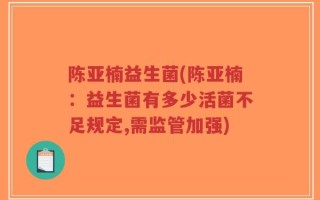 陈亚楠益生菌(陈亚楠：益生菌有多少活菌不足规定,需监管加强)