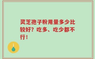 灵芝孢子粉用量多少比较好？吃多、吃少都不行！
