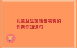 儿童益生菌皓齿喷雾的作用你知道吗