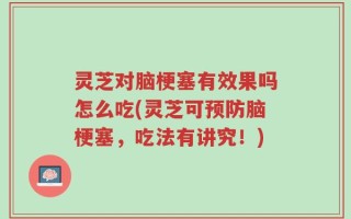 灵芝对脑梗塞有效果吗怎么吃(灵芝可预防脑梗塞，吃法有讲究！)