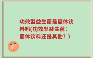 功效型益生菌是固体饮料吗(功效型益生菌：固体饮料还是其他？)
