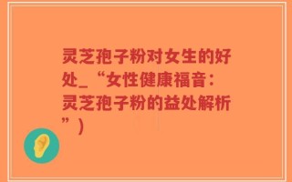 灵芝孢子粉对女生的好处_“女性健康福音：灵芝孢子粉的益处解析”)