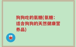 狗狗吃的氨糖(氨糖：适合狗狗的天然健康营养品)