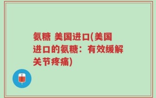 氨糖 美国进口(美国进口的氨糖：有效缓解关节疼痛)