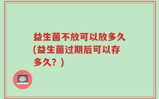 益生菌不放可以放多久(益生菌过期后可以存多久？)