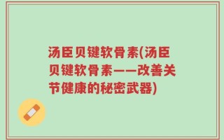 汤臣贝键软骨素(汤臣贝键软骨素——改善关节健康的秘密武器)