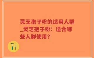 灵芝孢子粉的适用人群_灵芝孢子粉：适合哪些人群使用？