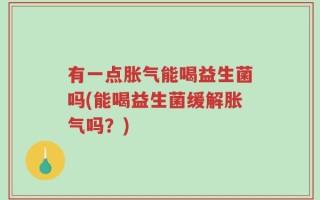 有一点胀气能喝益生菌吗(能喝益生菌缓解胀气吗？)