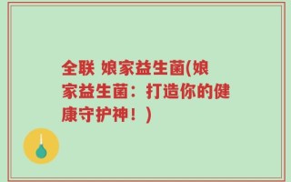 全联 娘家益生菌(娘家益生菌：打造你的健康守护神！)