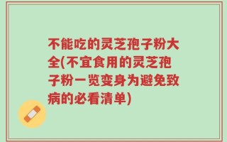 不能吃的灵芝孢子粉大全(不宜食用的灵芝孢子粉一览变身为避免致病的必看清单)