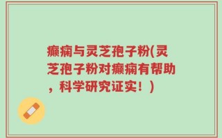 癫痫与灵芝孢子粉(灵芝孢子粉对癫痫有帮助，科学研究证实！)