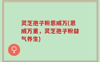 灵芝孢子粉恩威万(恩威万重，灵芝孢子粉益气养生)