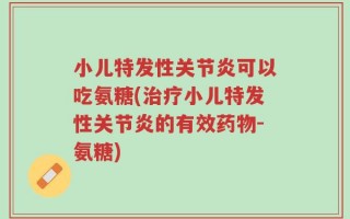 小儿特发性关节炎可以吃氨糖(治疗小儿特发性关节炎的有效药物-氨糖)