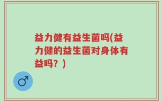 益力健有益生菌吗(益力健的益生菌对身体有益吗？)