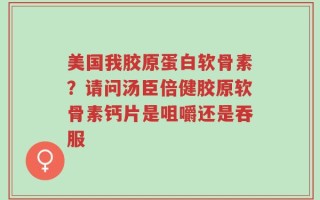美国我胶原蛋白软骨素？请问汤臣倍健胶原软骨素钙片是咀嚼还是吞服