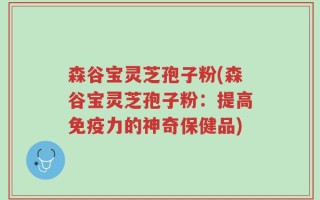 森谷宝灵芝孢子粉(森谷宝灵芝孢子粉：提高免疫力的神奇保健品)