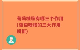 葡萄糖胺有哪三个作用(葡萄糖胺的三大作用解析)