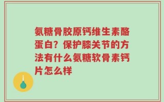 氨糖骨胶原钙维生素酪蛋白？保护膝关节的方法有什么氨糖软骨素钙片怎么样