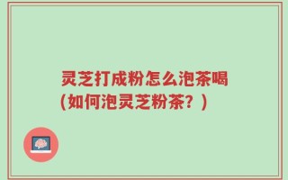 灵芝打成粉怎么泡茶喝(如何泡灵芝粉茶？)
