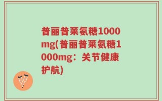 普丽普莱氨糖1000mg(普丽普莱氨糖1000mg：关节健康护航)