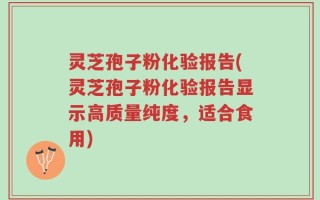灵芝孢子粉化验报告(灵芝孢子粉化验报告显示高质量纯度，适合食用)