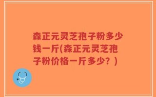 森正元灵芝孢子粉多少钱一斤(森正元灵芝孢子粉价格一斤多少？)