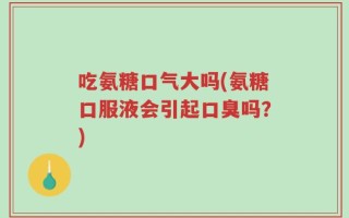 吃氨糖口气大吗(氨糖口服液会引起口臭吗？)