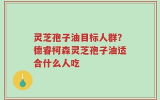 灵芝孢子油目标人群？德睿柯森灵芝孢子油适合什么人吃