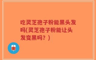 吃灵芝孢子粉能黑头发吗(灵芝孢子粉能让头发变黑吗？)