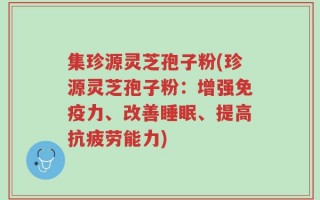 集珍源灵芝孢子粉(珍源灵芝孢子粉：增强免疫力、改善睡眠、提高抗疲劳能力)