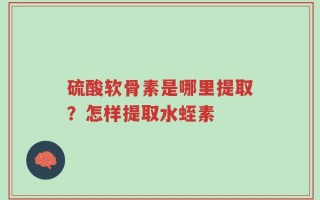 硫酸软骨素是哪里提取？怎样提取水蛭素