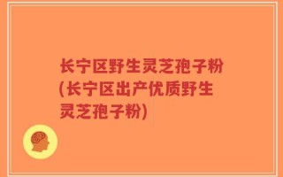 长宁区野生灵芝孢子粉(长宁区出产优质野生灵芝孢子粉)