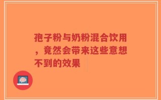 孢子粉与奶粉混合饮用，竟然会带来这些意想不到的效果