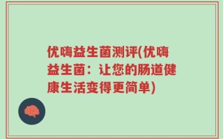 优嗨益生菌测评(优嗨益生菌：让您的肠道健康生活变得更简单)